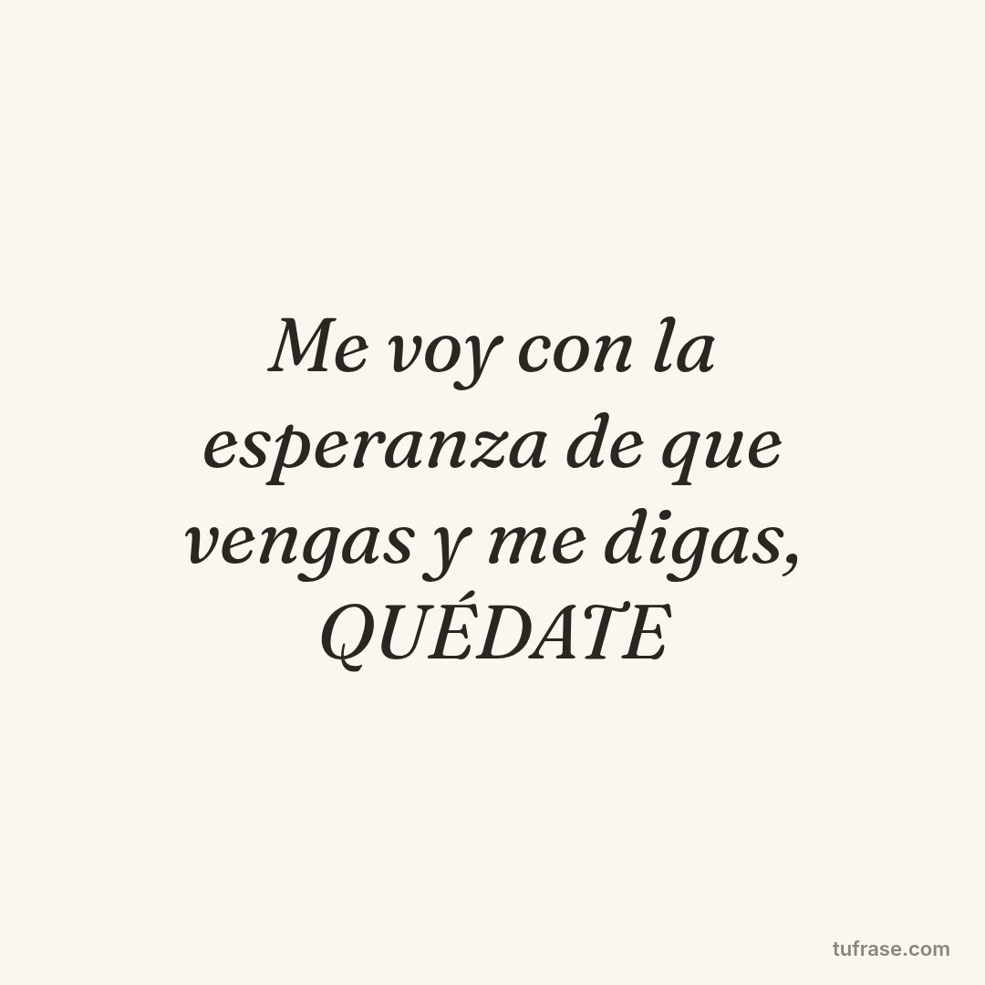 Me voy con la esperanza de que vengas y me digas, QUÉDATE