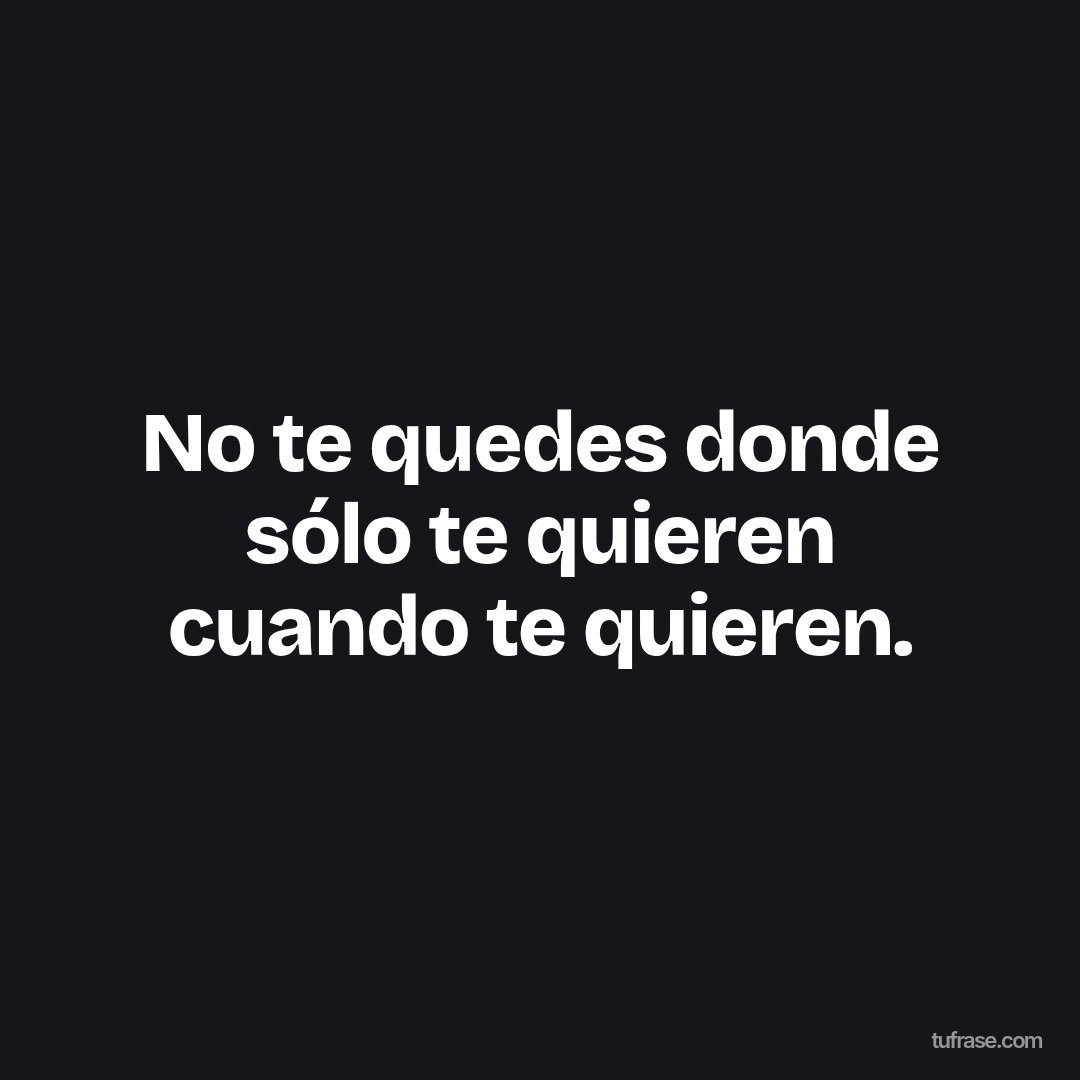 No te quedes donde sólo te quieren cuando te quieren.
