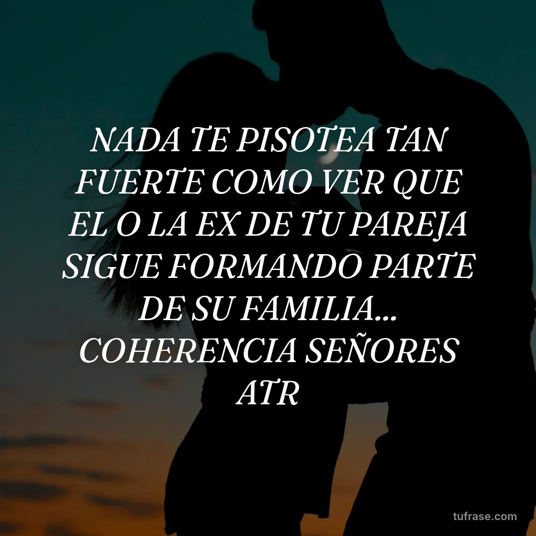 NADA TE PISOTEA TAN FUERTE COMO VER QUE EL O LA EX DE TU PAREJA SIGUE FORMANDO PARTE DE SU FAMILIA... COHERENCIA SEÑORES ATR