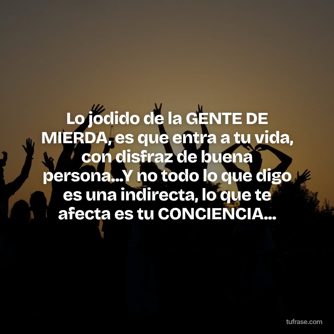 Lo jodido de la GENTE DE MIERDA, es que entra a tu vida, con disfraz de buena persona...Y no todo lo que digo es una indirecta, lo que te afecta es tu CONCIENCIA...
