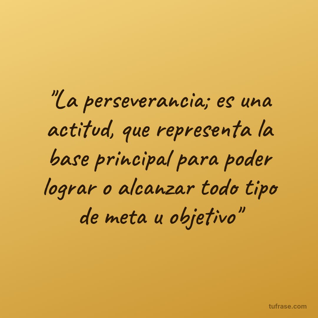 "La perseverancia; es una actitud, que representa la base principal para poder lograr o alcanzar todo tipo de meta u objetivo"