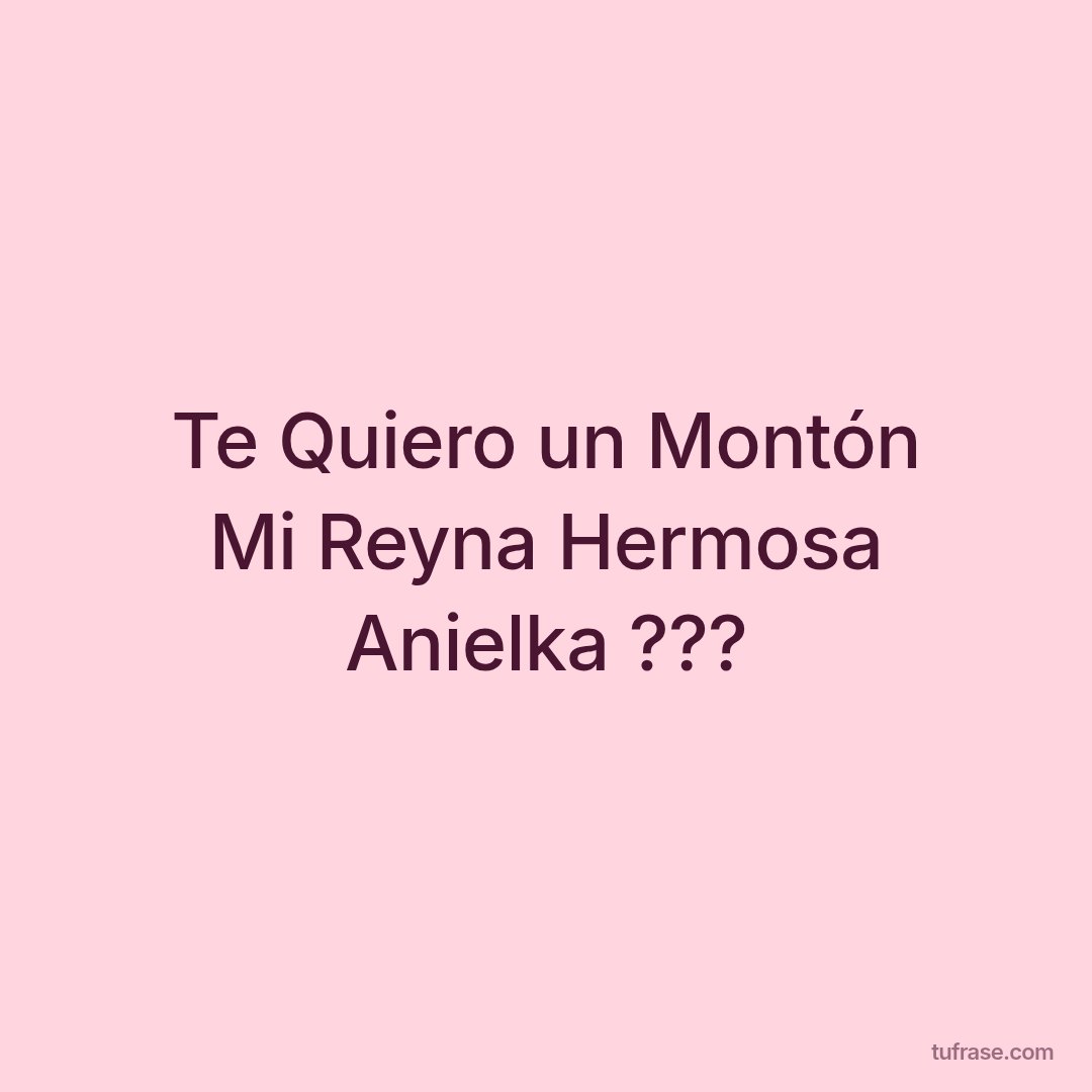 Te Quiero un Montón Mi Reyna Hermosa Anielka ???