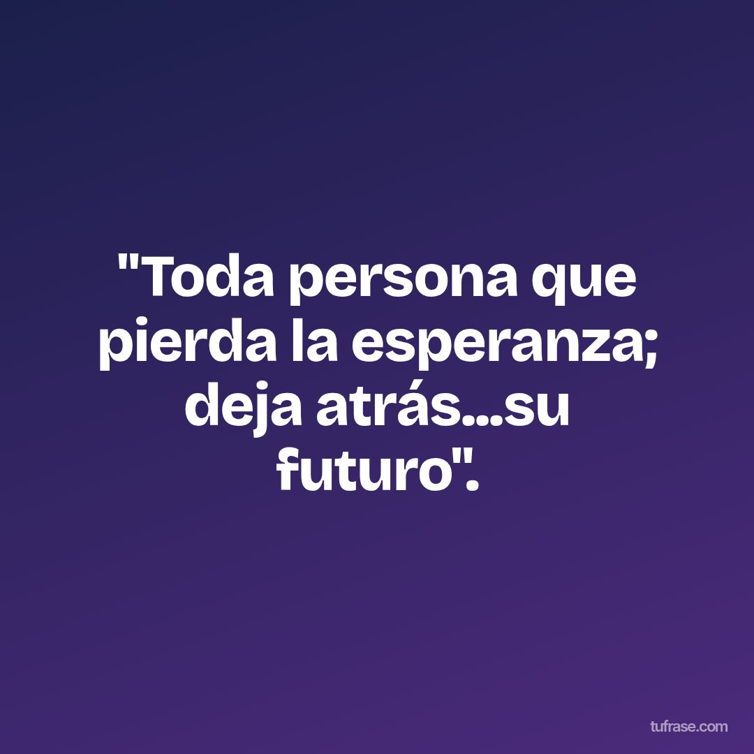 "Toda persona que pierda la esperanza; deja atrás...su futuro".