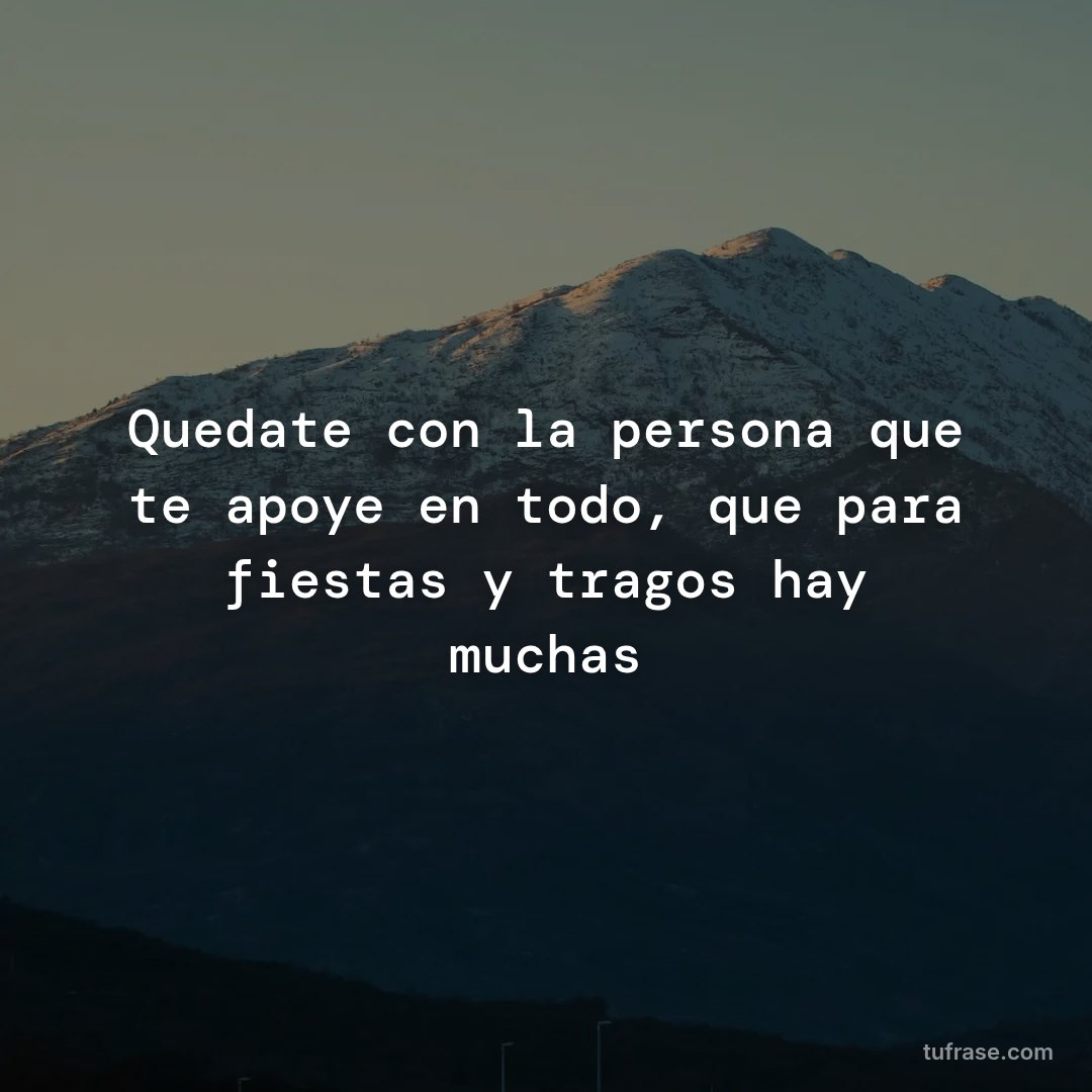 Quedate con la persona que te apoye en todo, que para fiestas y tragos hay muchas