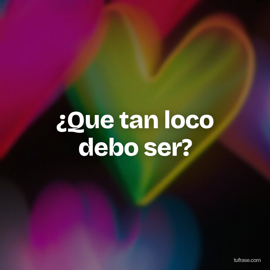¿Que tan loco debo ser?