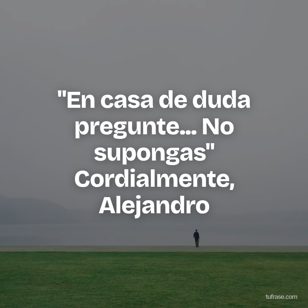 "En casa de duda pregunte... No supongas" Cordialmente, Alejandro