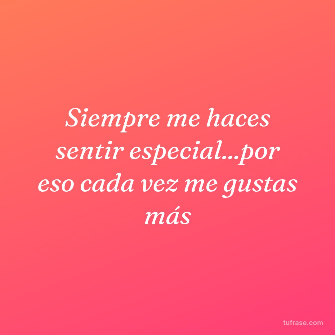Siempre me haces sentir especial...por eso cada vez me gustas más