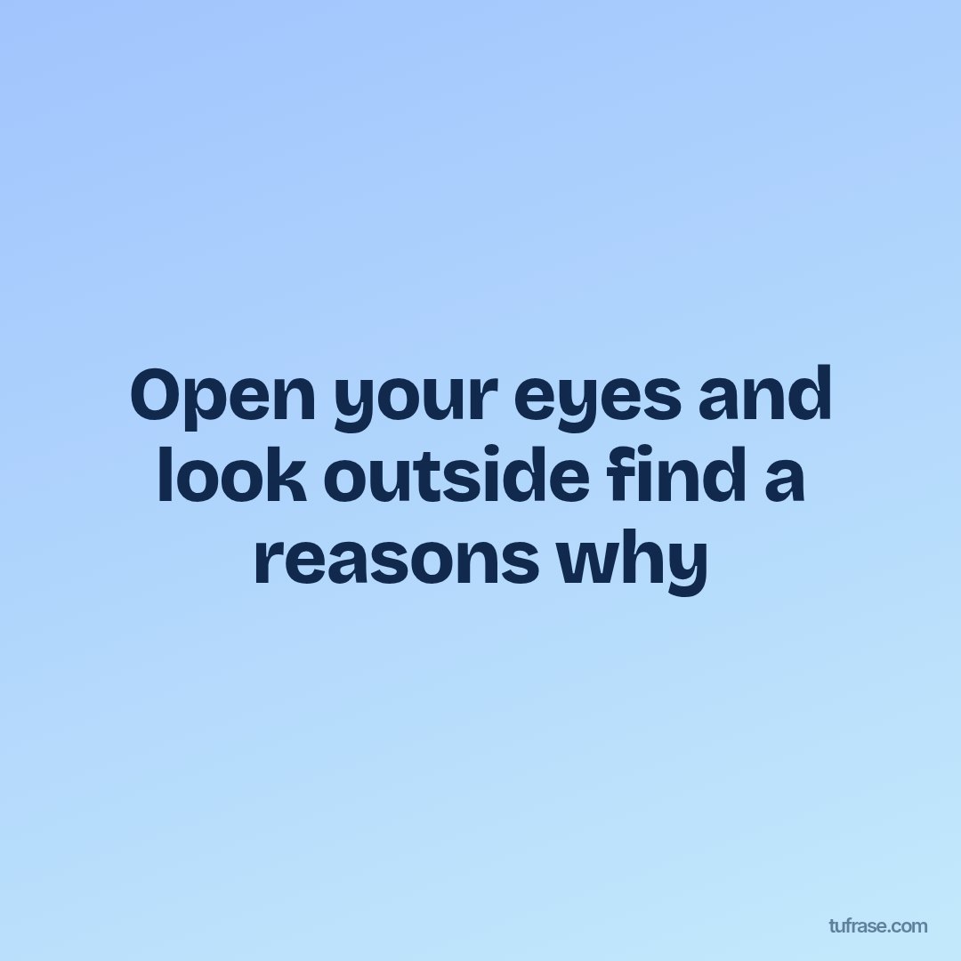Open your eyes and look outside find a reasons why