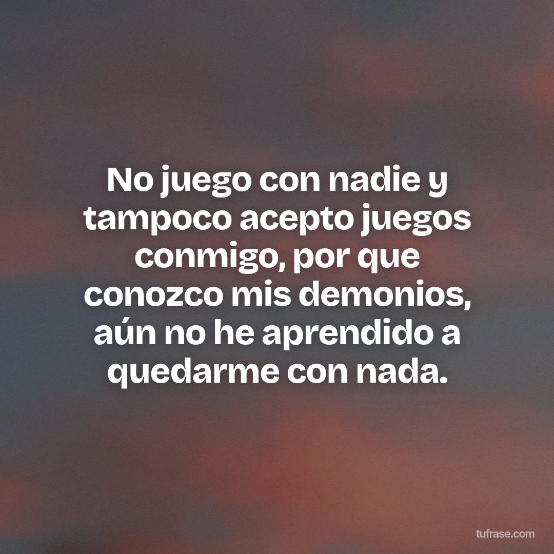 No juego con nadie y tampoco acepto juegos conmigo, por que conozco mis demonios, aún no he aprendido a quedarme con nada.