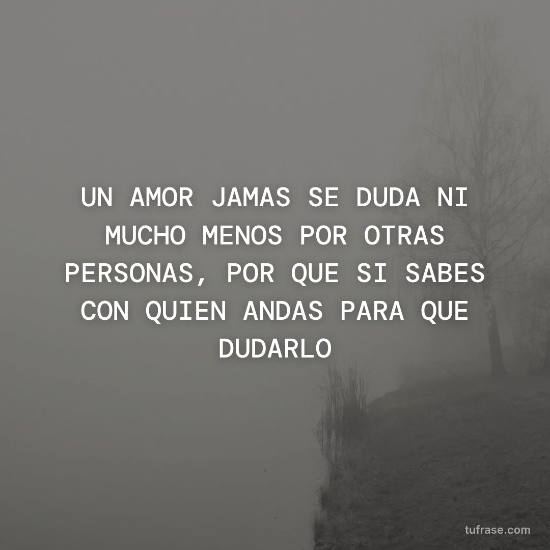 UN AMOR JAMAS SE DUDA NI MUCHO MENOS POR OTRAS PERSONAS, POR QUE SI SABES CON QUIEN ANDAS PARA QUE DUDARLO