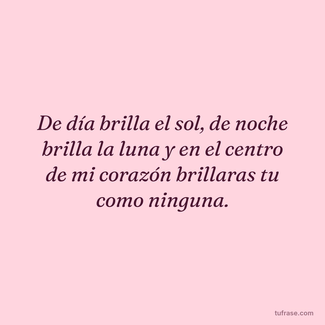 De día brilla el sol, de noche brilla la luna y en el centro de mi corazón brillaras tu como ninguna.