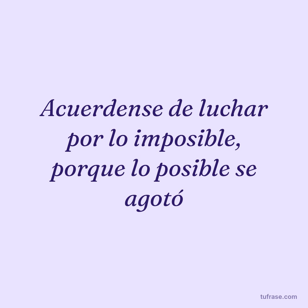 Acuerdense de luchar por lo imposible, porque lo posible se agotó