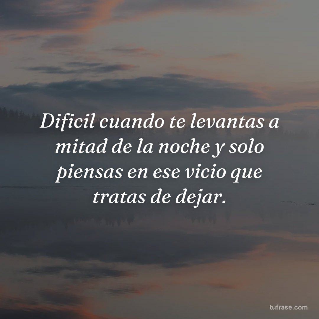 Dificil cuando te levantas a mitad de la noche y solo piensas en ese vicio que tratas de dejar.