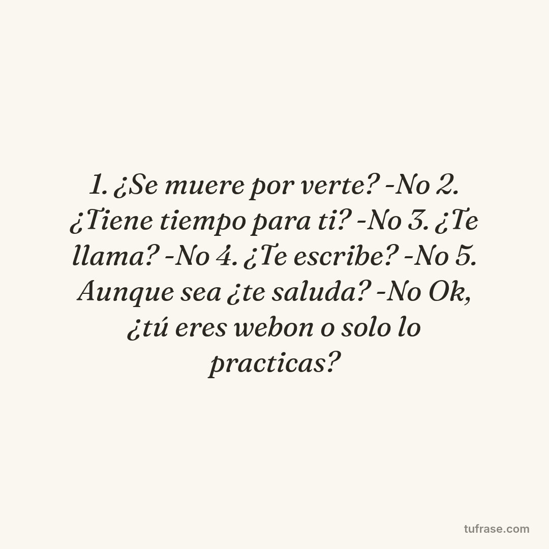 1. ¿Se muere por verte? -No 2. ¿Tiene tiempo para ti? -No 3. ¿Te llama? -No 4. ¿Te escribe? -No 5. Aunque sea ¿te saluda? -No Ok, ¿tú eres webon o solo lo practicas?