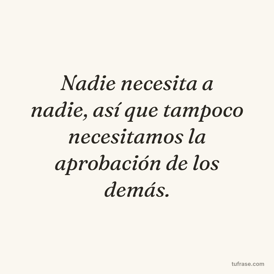 Nadie necesita a nadie, así que tampoco necesitamos la aprobación de los demás.