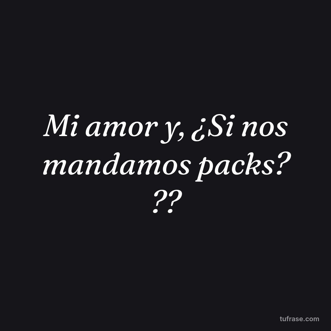 Mi amor y, ¿Si nos mandamos packs? ??