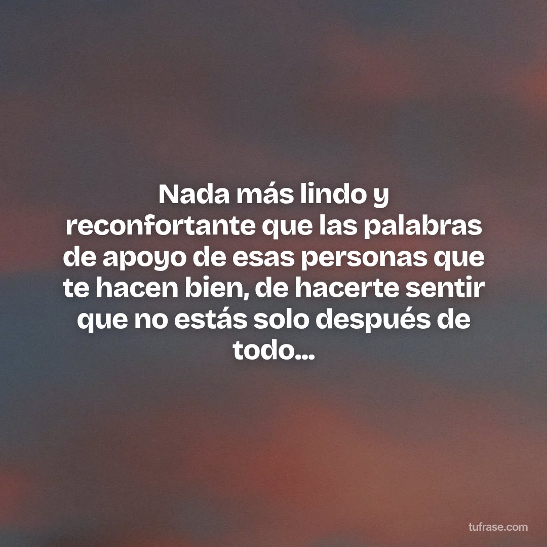 Nada más lindo y reconfortante que las palabras de apoyo de esas personas que te hacen bien, de hacerte sentir que no estás solo después de todo...