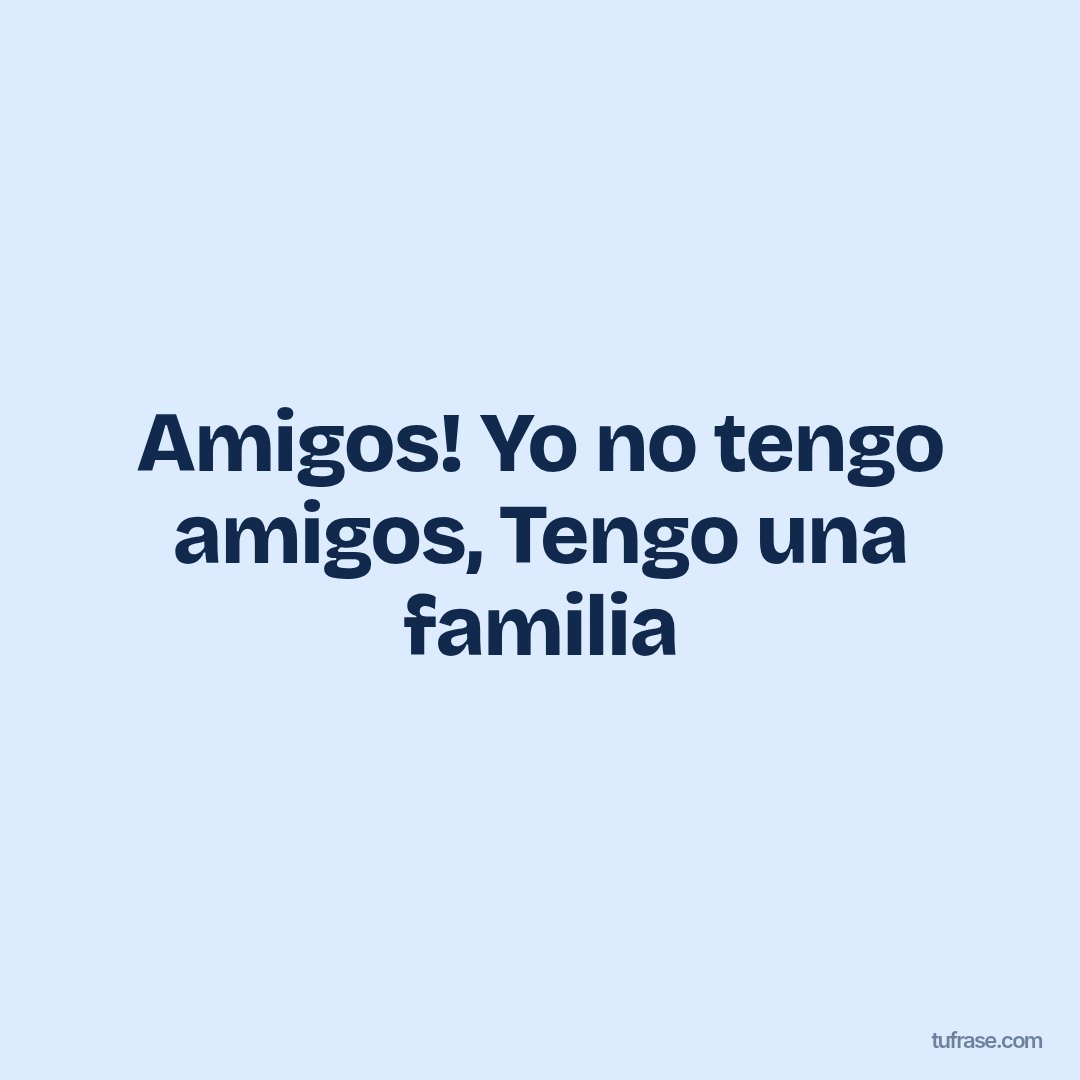 Amigos! Yo no tengo amigos, Tengo una familia
