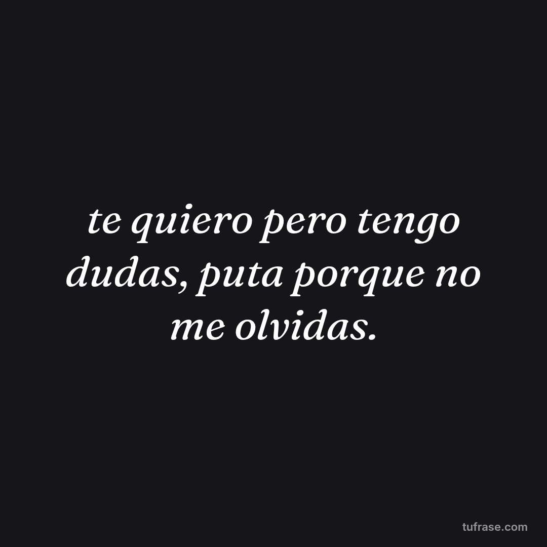 te quiero pero tengo dudas, puta porque no me olvidas.