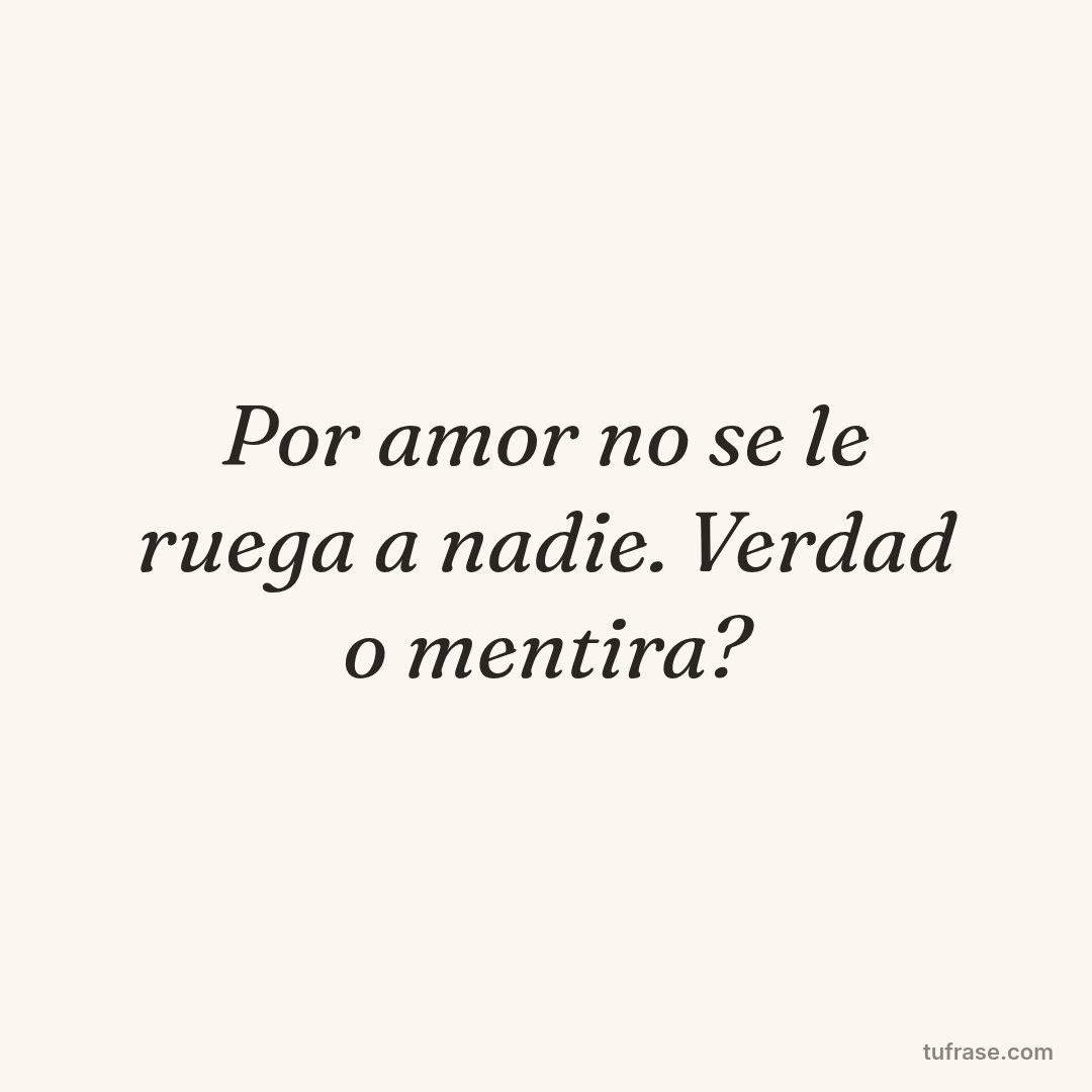 Por amor no se le ruega a nadie. Verdad o mentira?