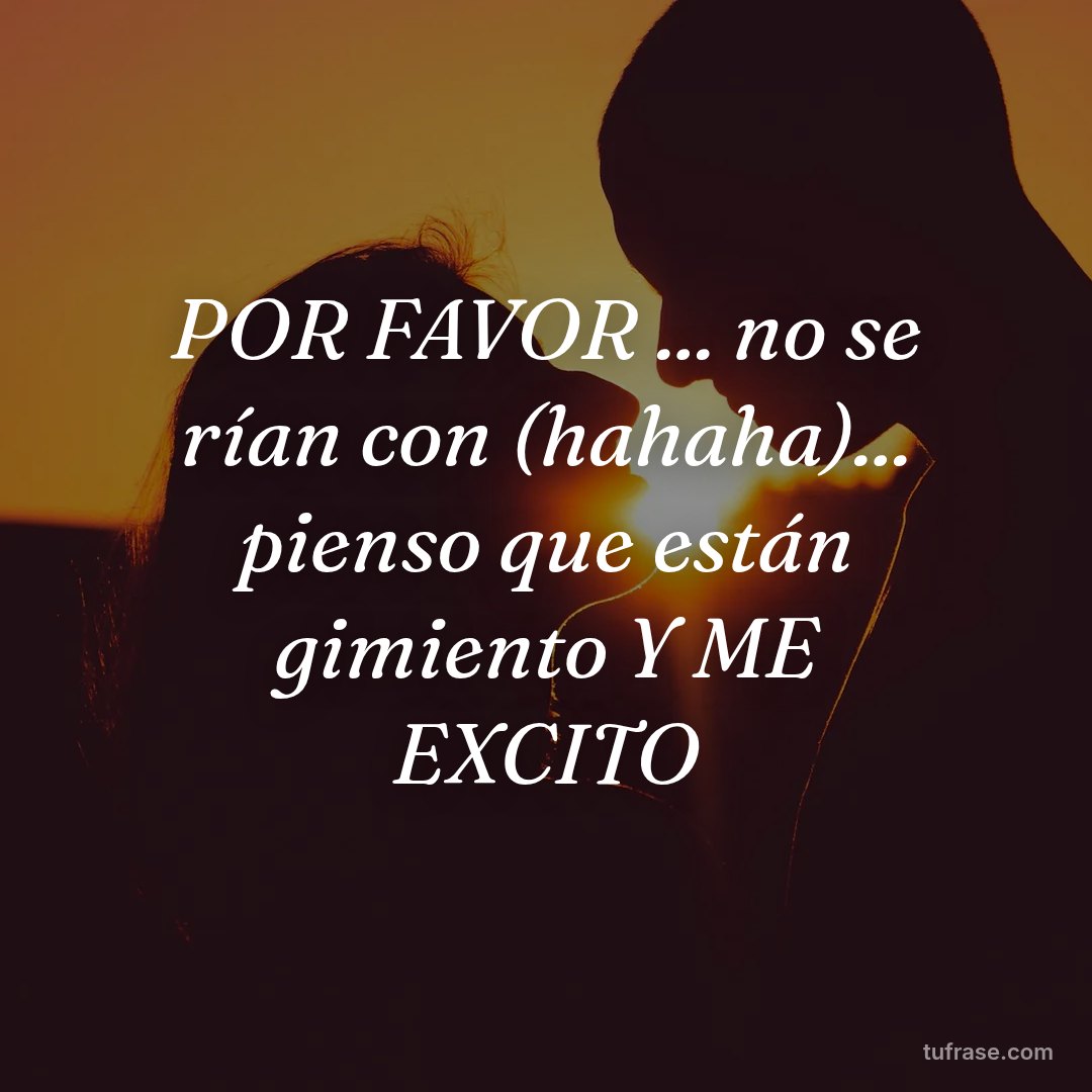POR FAVOR ... no se rían con (hahaha)... pienso que están gimiento Y ME EXCITO