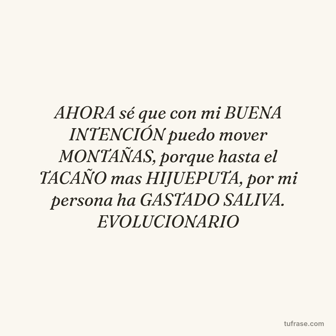 AHORA sé que con mi BUENA INTENCIÓN puedo mover MONTAÑAS, porque hasta el TACAÑO mas HIJUEPUTA, por mi persona ha GASTADO SALIVA. EVOLUCIONARIO