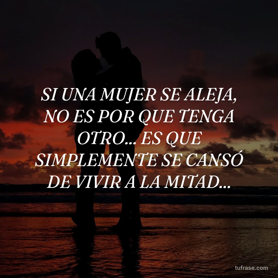SI UNA MUJER SE ALEJA, NO ES POR QUE TENGA OTRO... ES QUE SIMPLEMENTE SE CANSÓ DE VIVIR A LA MITAD...