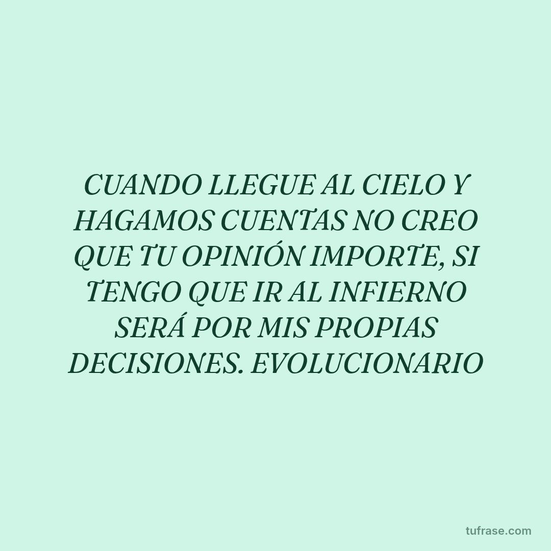 CUANDO LLEGUE AL CIELO Y HAGAMOS CUENTAS NO CREO QUE TU OPINIÓN IMPORTE, SI TENGO QUE IR AL INFIERNO SERÁ POR MIS PROPIAS DECISIONES. EVOLUCIONARIO