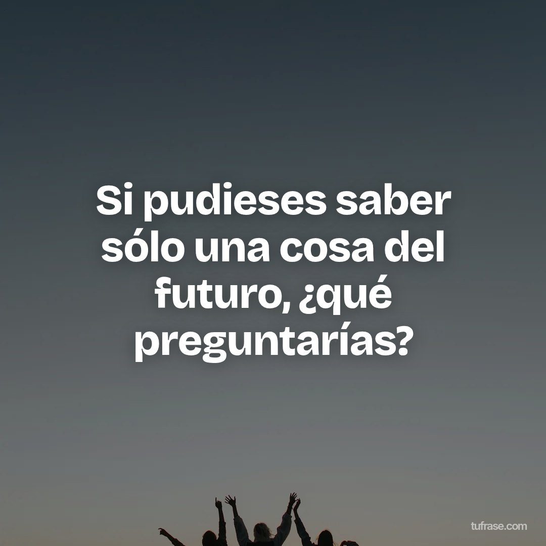 Si pudieses saber sólo una cosa del futuro, ¿qué preguntarías?