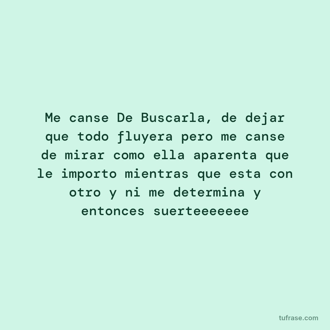 Me canse De Buscarla, de dejar que todo fluyera pero me canse de mirar como ella aparenta que le importo mientras que esta con otro y ni me determina y entonces suerteeeeeee