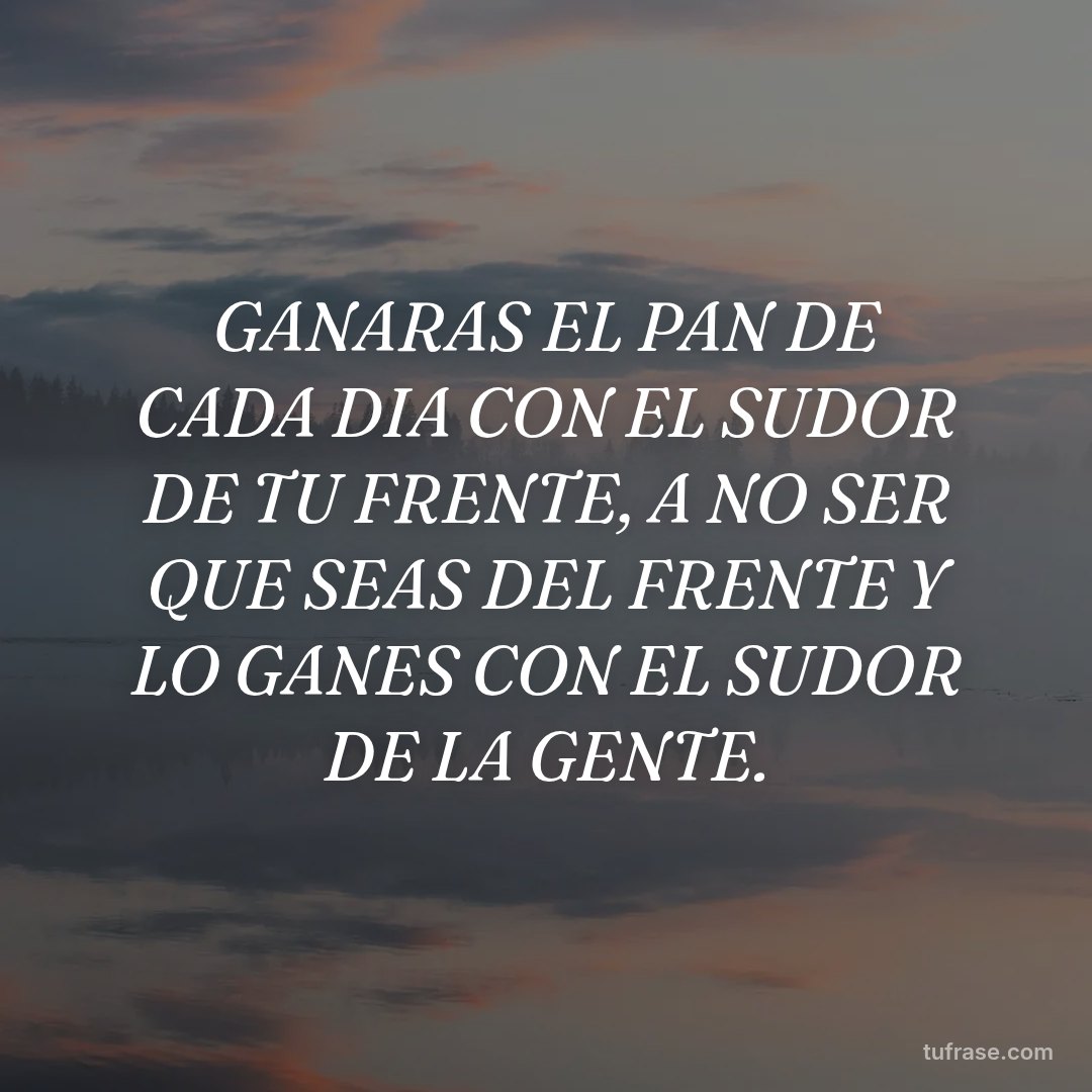 GANARAS EL PAN DE CADA DIA CON EL SUDOR DE TU FRENTE, A NO SER QUE SEAS DEL FRENTE Y LO GANES CON EL SUDOR DE LA GENTE.
