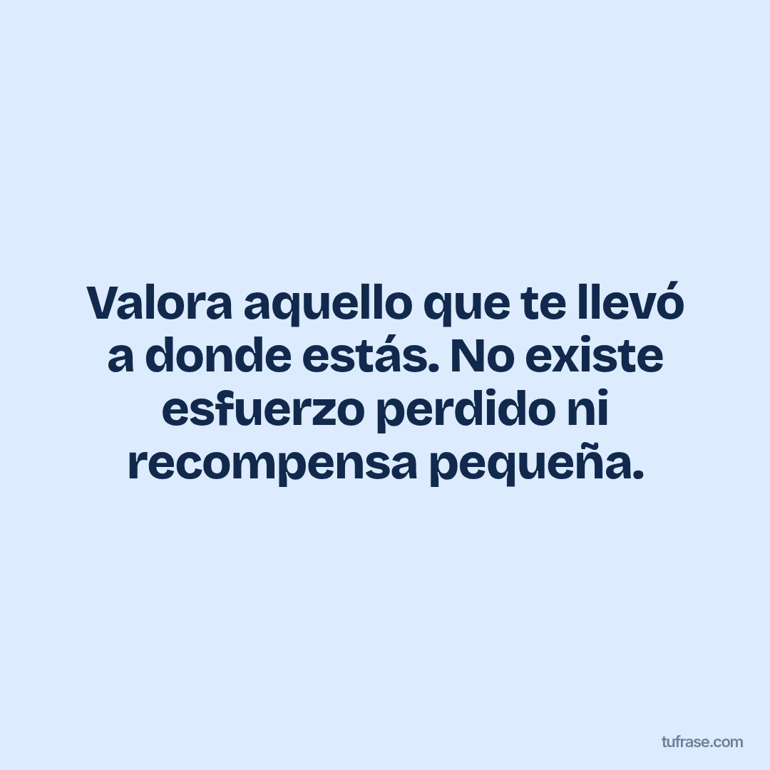 Valora aquello que te llevó a donde estás. No existe esfuerzo perdido ni recompensa pequeña.