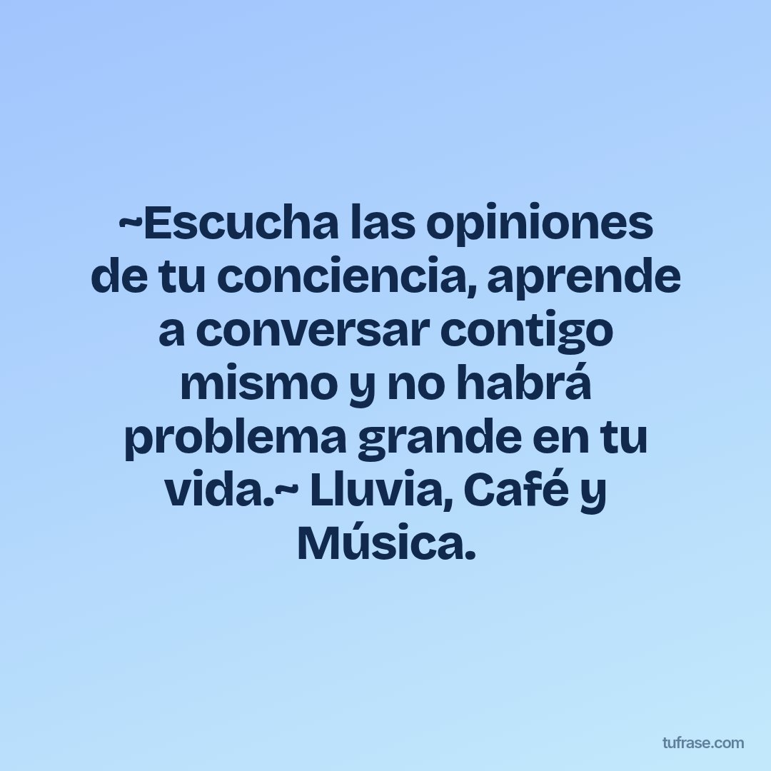 ~Escucha las opiniones de tu conciencia, aprende a conversar contigo mismo y no habrá problema grande en tu vida.~ Lluvia, Café y Música.