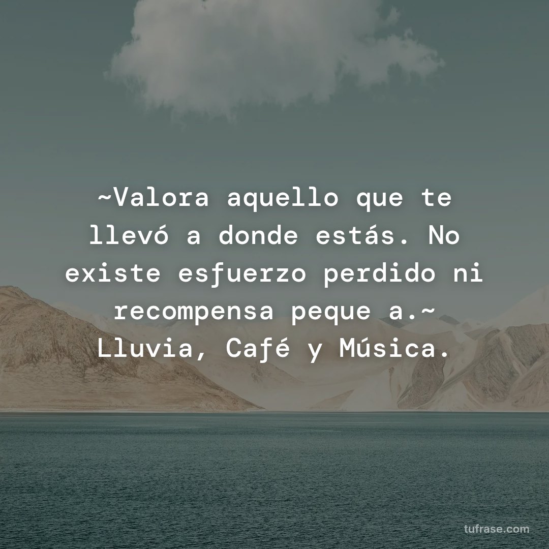 ~Valora aquello que te llevó a donde estás. No existe esfuerzo perdido ni recompensa pequeña.~ Lluvia, Café y Música.