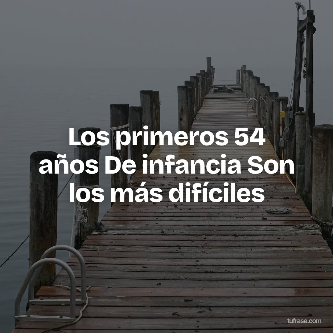 Los primeros 54 años De infancia Son los más difíciles