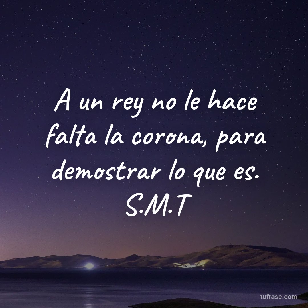 A un rey no le hace falta la corona, para demostrar lo que es. S.M.T