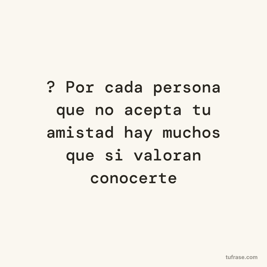 ? Por cada persona que no acepta tu amistad hay muchos que si valoran conocerte