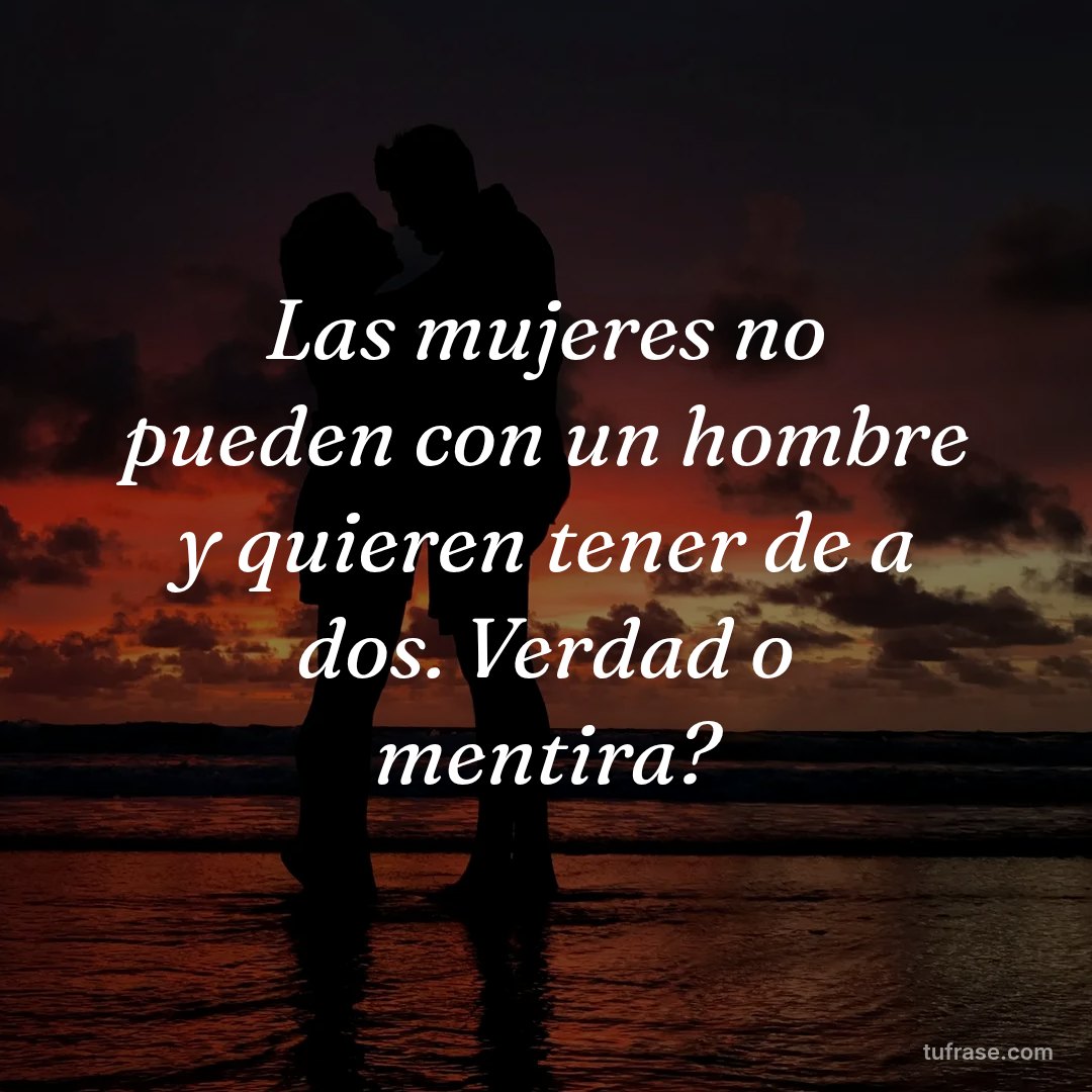 Las mujeres no pueden con un hombre y quieren tener de a dos. Verdad o mentira?