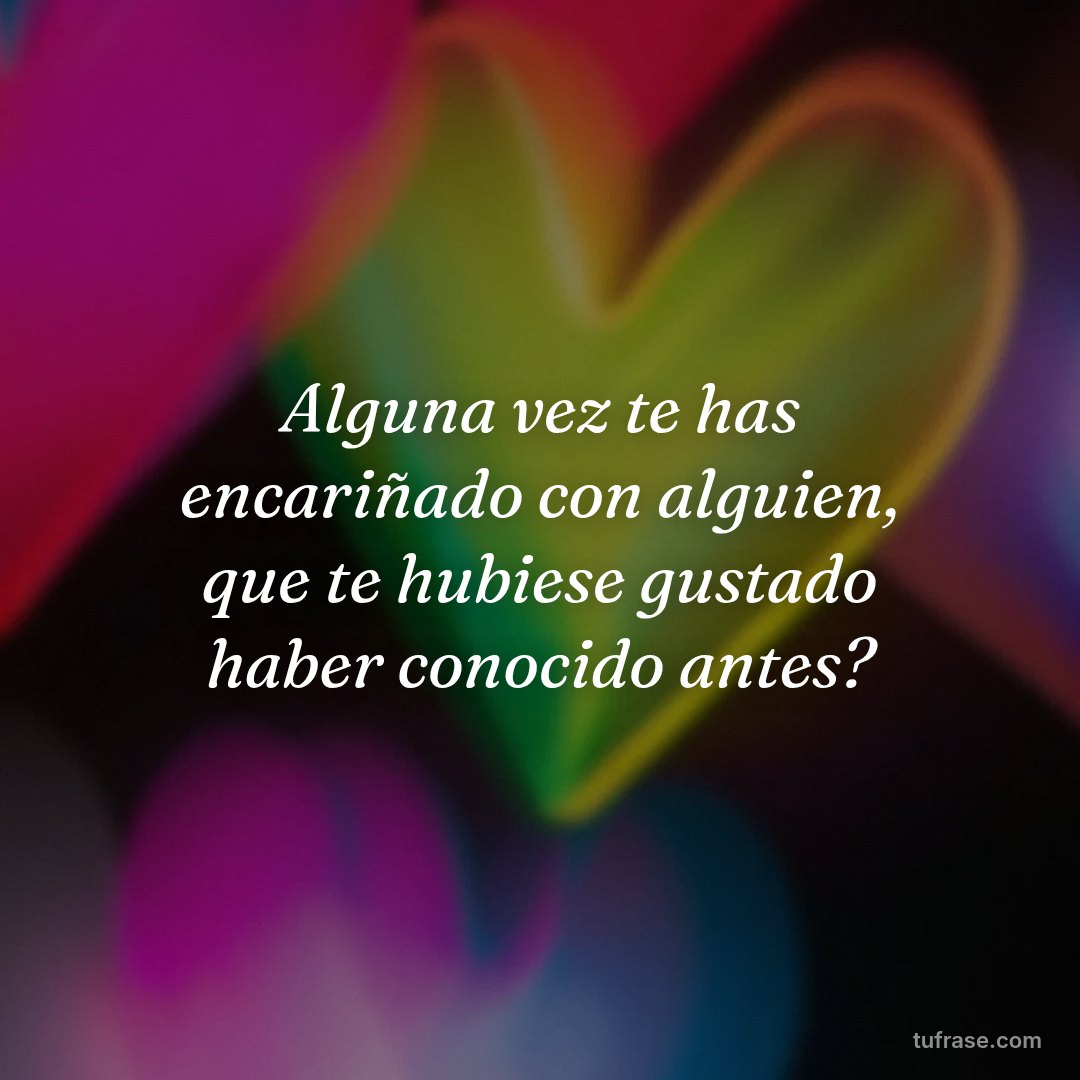 Alguna vez te has encariñado con alguien, que te hubiese gustado haber conocido antes?