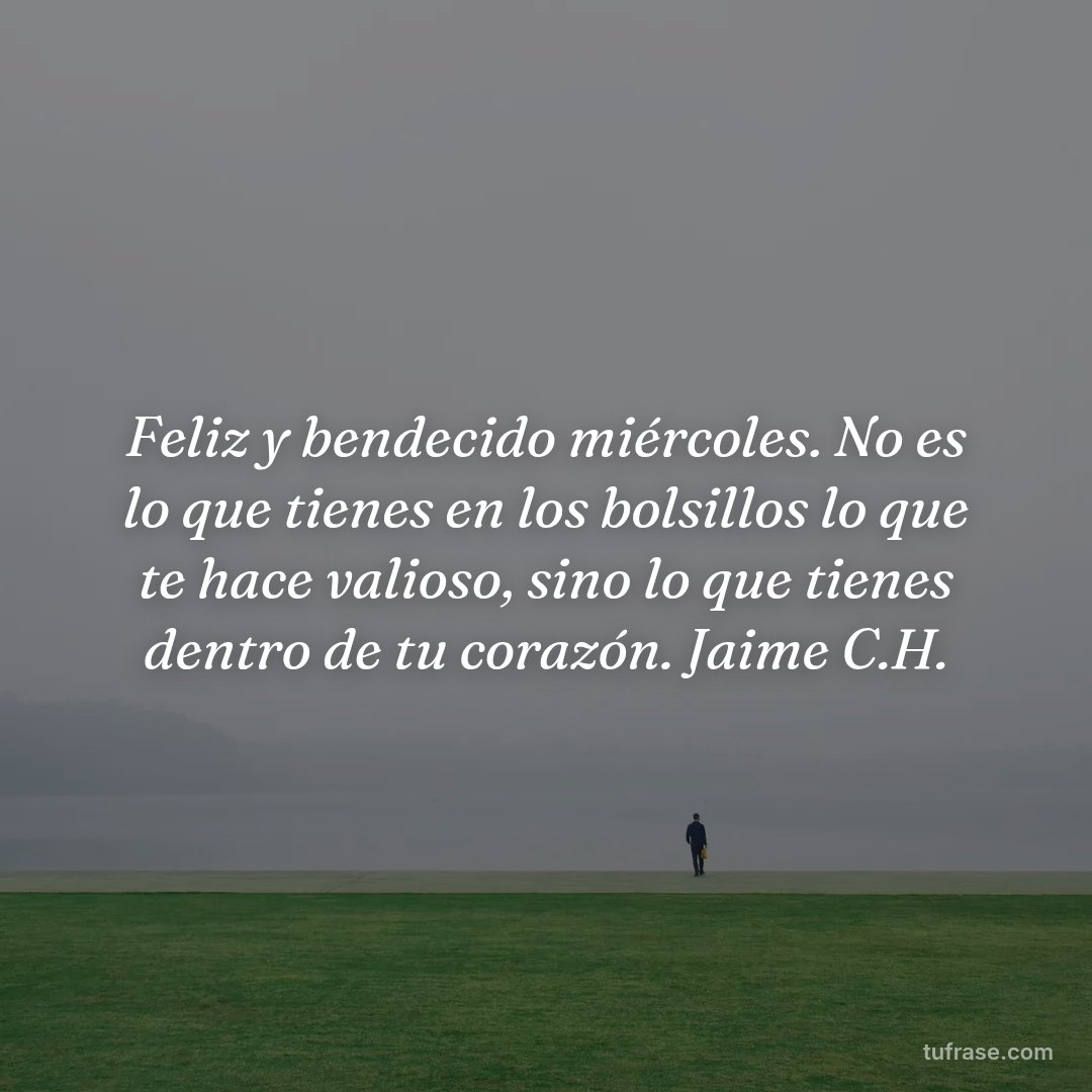 Feliz y bendecido miércoles. No es lo que tienes en los bolsillos lo que te hace valioso, sino lo que tienes dentro de tu corazón. Jaime C.H.