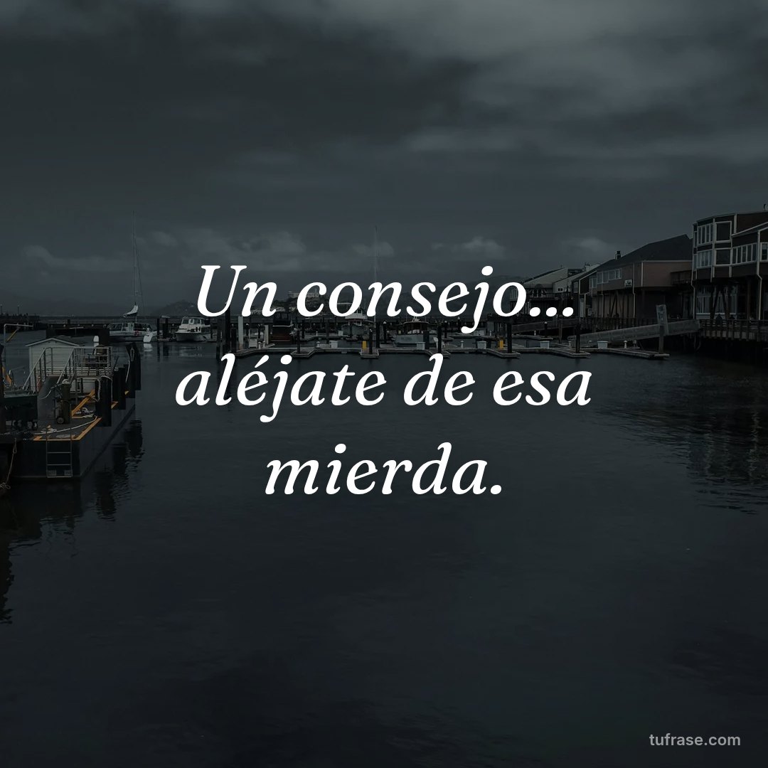 Un consejo... aléjate de esa mierda.