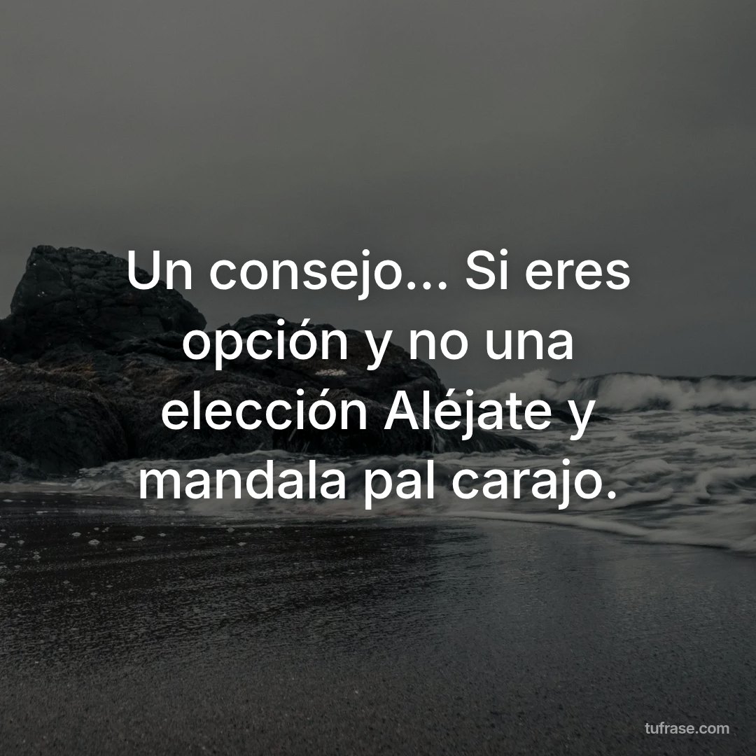 Un consejo... Si eres opción y no una elección Aléjate y mandala pal carajo.