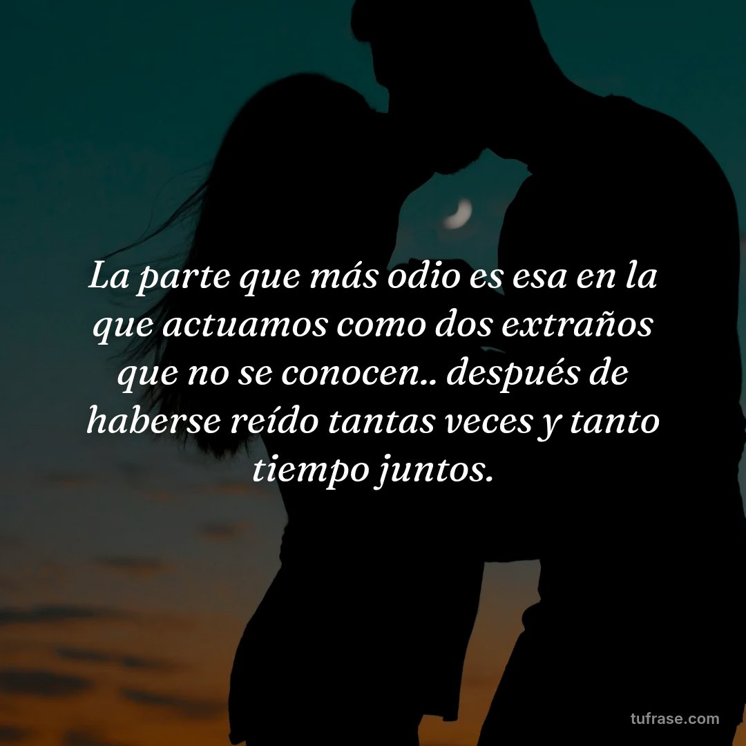 La parte que más odio es esa en la que actuamos como dos extraños que no se conocen.. después de haberse reído tantas veces y tanto tiempo juntos.