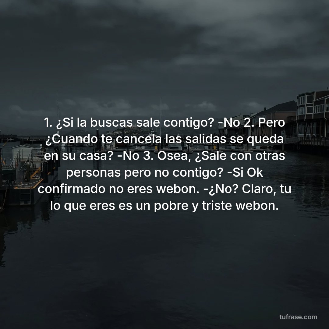1. ¿Si la buscas sale contigo? -No 2. Pero ¿Cuando te cancela las salidas se queda en su casa? -No 3. Osea, ¿Sale con otras personas pero no contigo? -Si Ok confirmado no eres webon. -¿No? Claro, tu lo que eres es un pobre y triste webon.