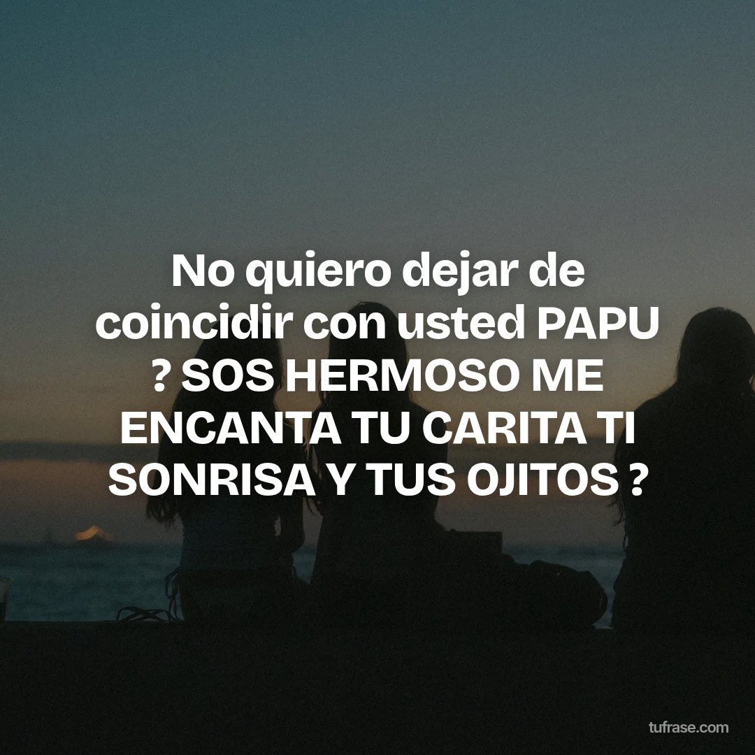No quiero dejar de coincidir con usted PAPU ? SOS HERMOSO ME ENCANTA TU CARITA TI SONRISA Y TUS OJITOS ?