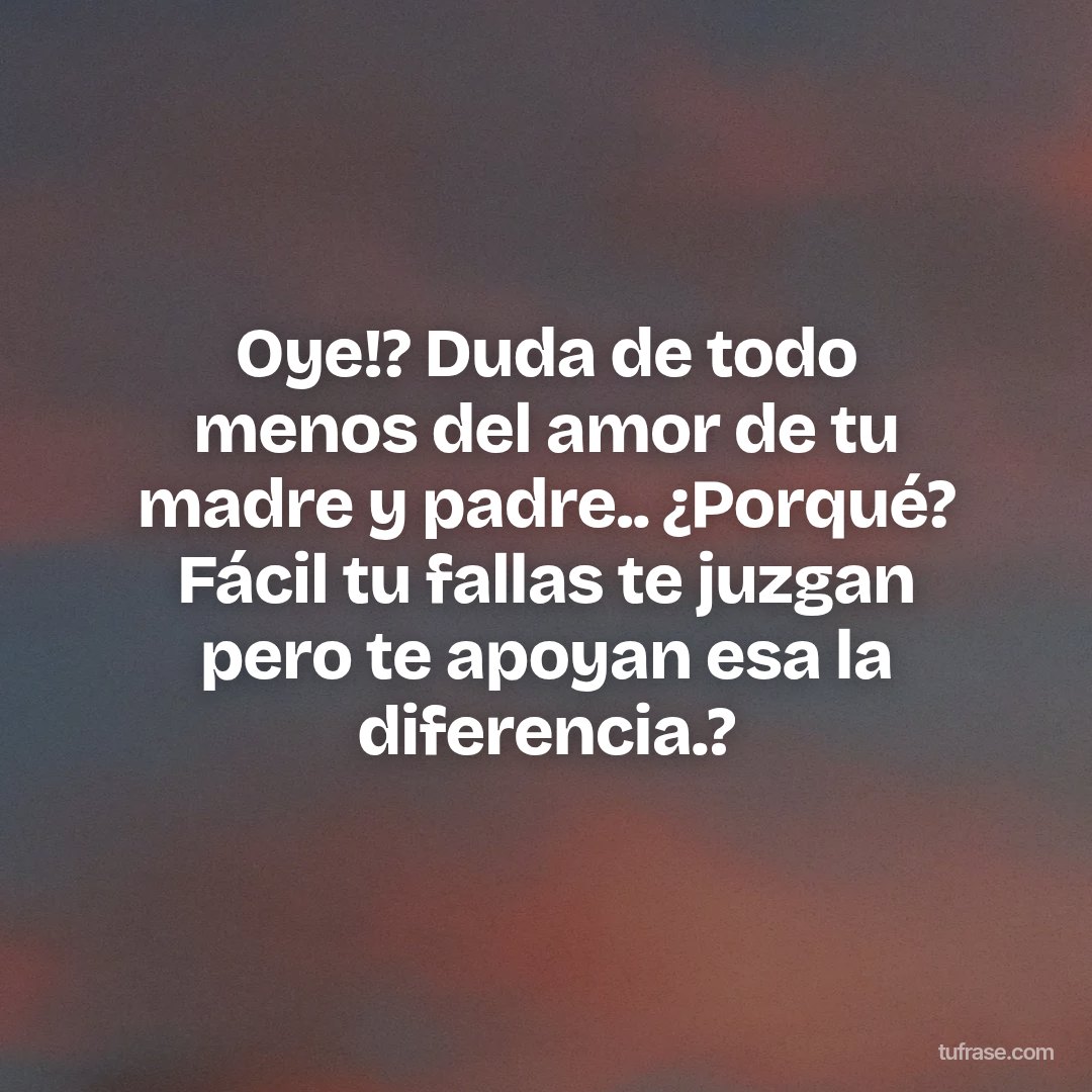 Oye!? Duda de todo menos del amor de tu madre y padre.. ¿Porqué? Fácil tu fallas te juzgan pero te apoyan esa la diferencia.?