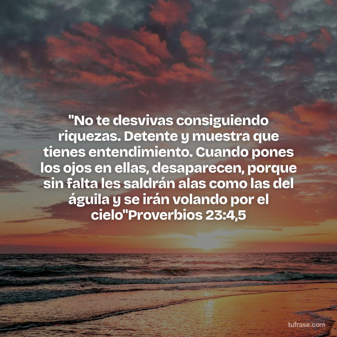 "No te desvivas consiguiendo riquezas. Detente y muestra que tienes entendimiento. Cuando pones los ojos en ellas, desaparecen, porque sin falta les saldrán alas como las del águila y se irán volando por el cielo"Proverbios 23:4,5