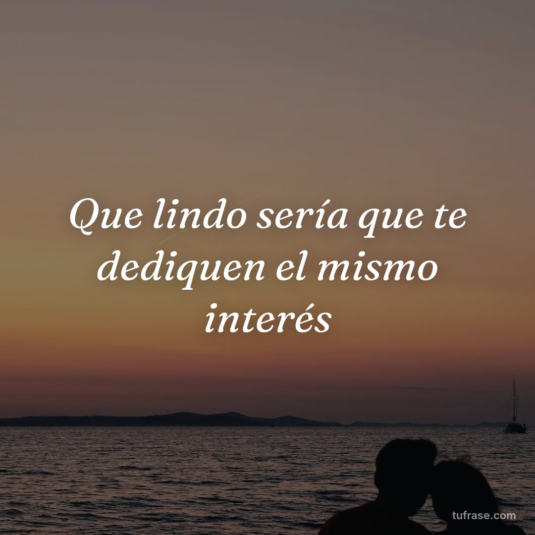 Que lindo sería que te dediquen el mismo interés