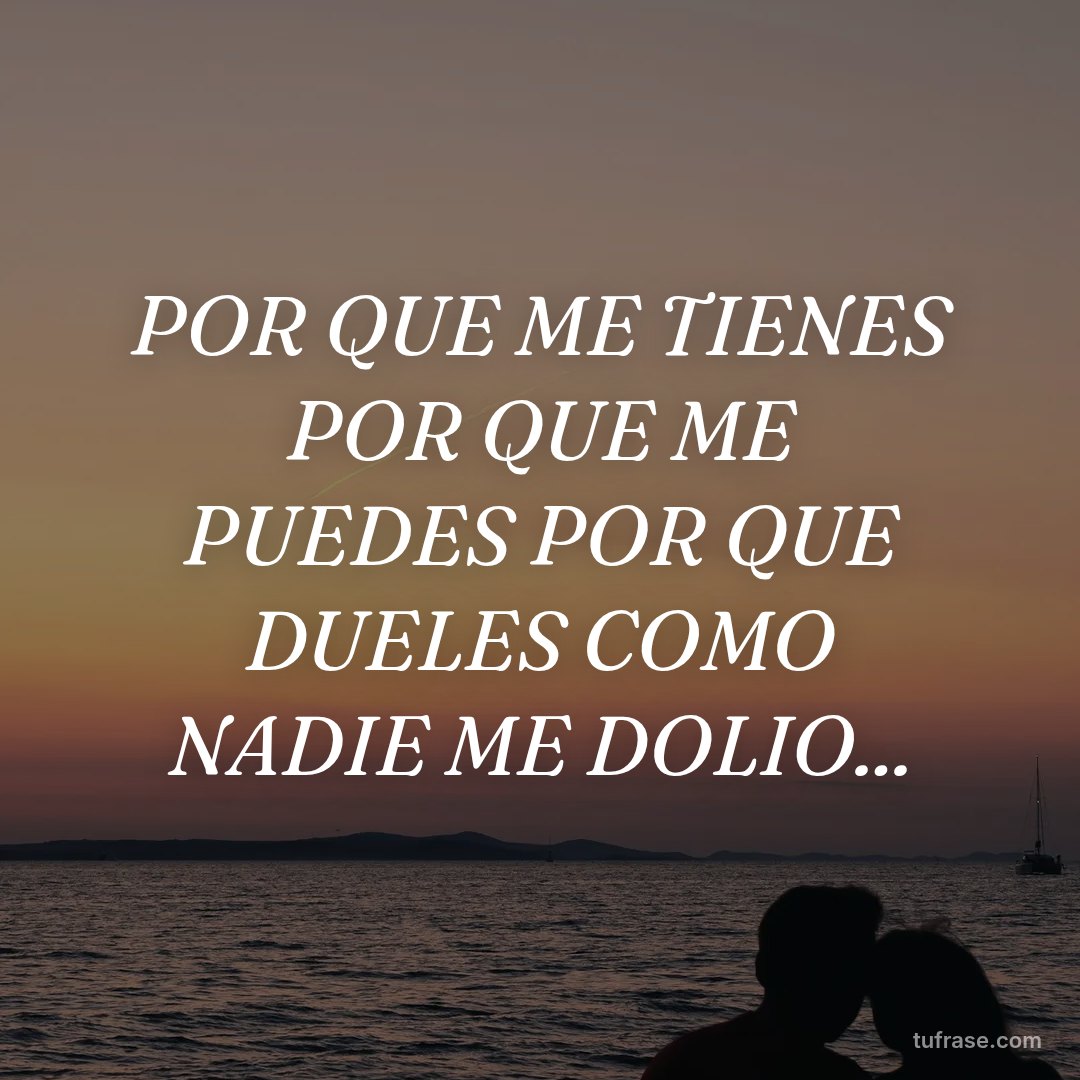 POR QUE ME TIENES POR QUE ME PUEDES POR QUE DUELES COMO NADIE ME DOLIO...