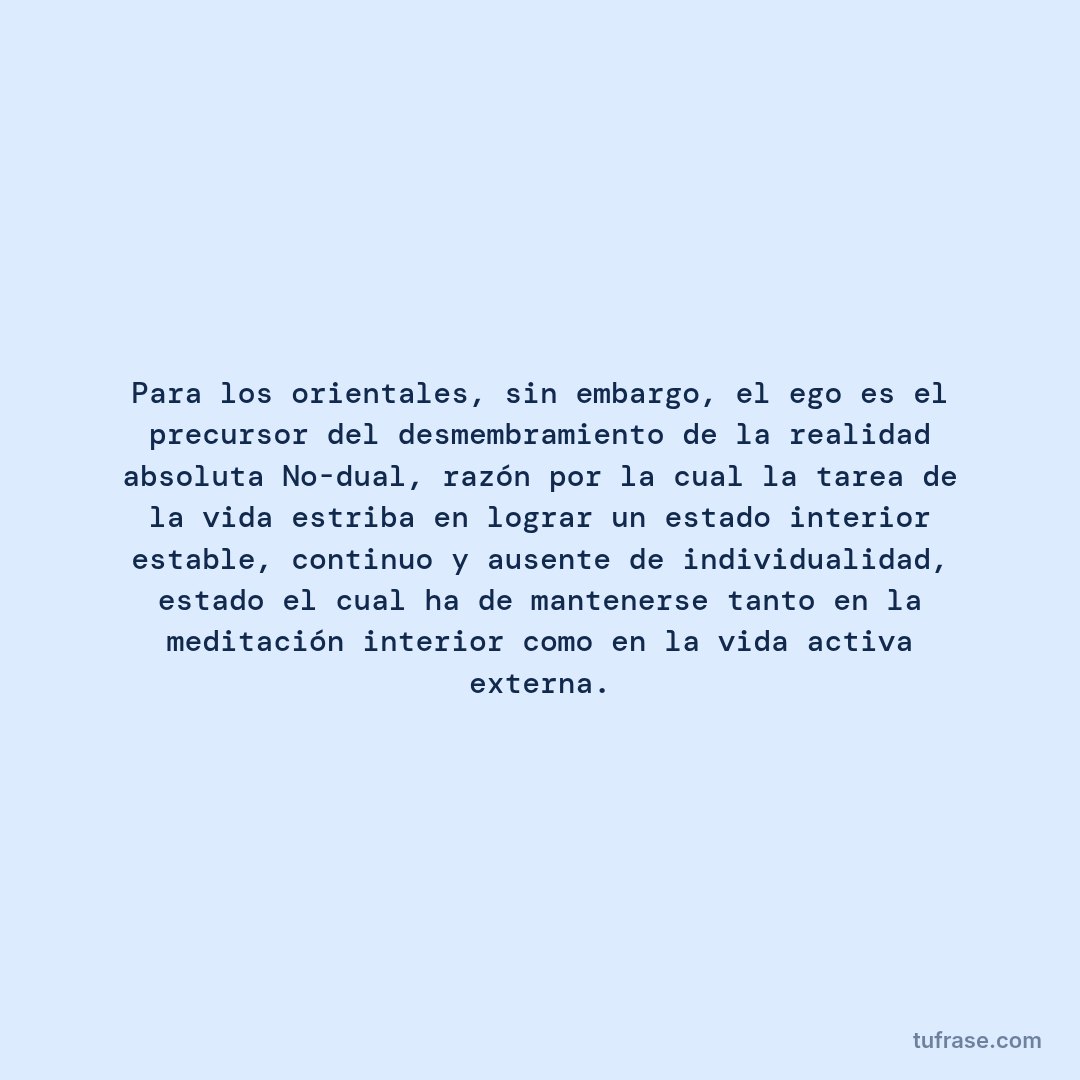 Para los orientales, sin embargo, el ego es el precursor del desmembramiento de la realidad absoluta No-dual, razón por la cual la tarea de la vida estriba en lograr un estado interior estable, continuo y ausente de individualidad, estado el cual ha de mantenerse tanto en la meditación interior como en la vida activa externa.